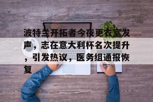 九游娱乐手机版-波特兰开拓者今夜更衣室发声，志在意大利杯名次提升，引发热议，医务组通报恢复的简单介绍